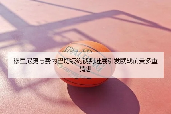 穆里尼奥与费内巴切续约谈判进展引发欧战前景多重猜想