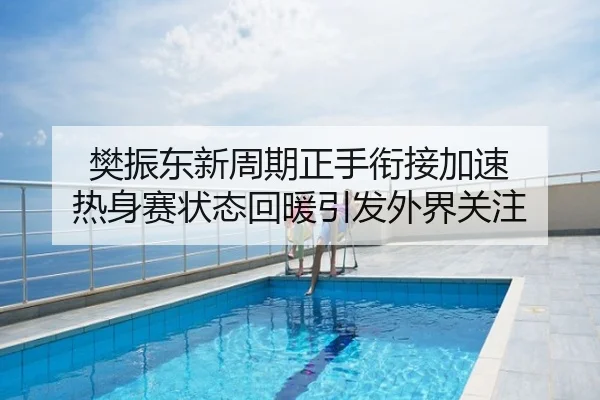 樊振东新周期正手衔接加速 热身赛状态回暖引发外界关注