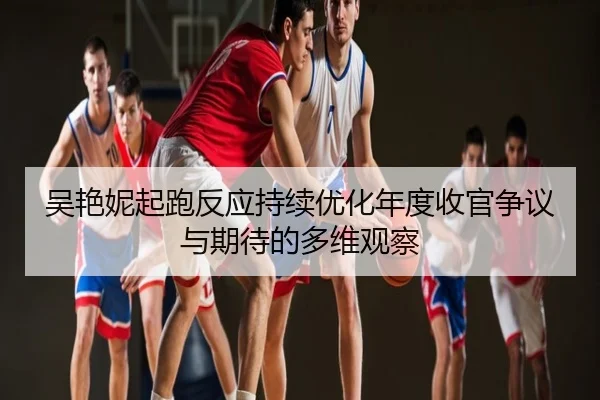吴艳妮起跑反应持续优化年度收官争议与期待的多维观察